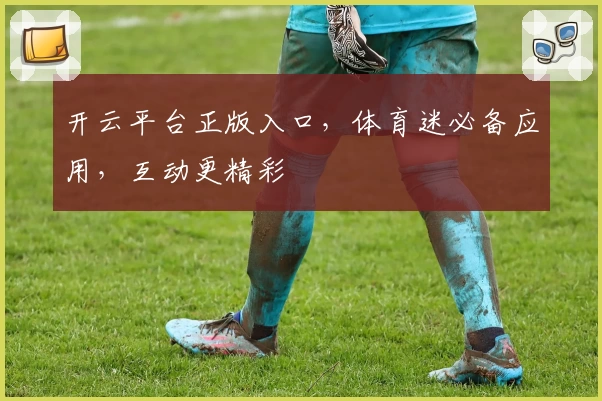 开云平台正版入口,体育迷必备应用,互动更精彩