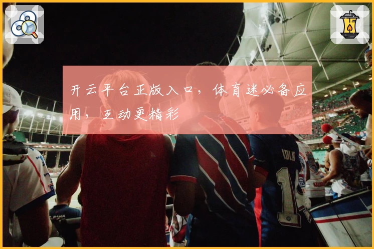 开云平台正版入口，体育迷必备应用，互动更精彩