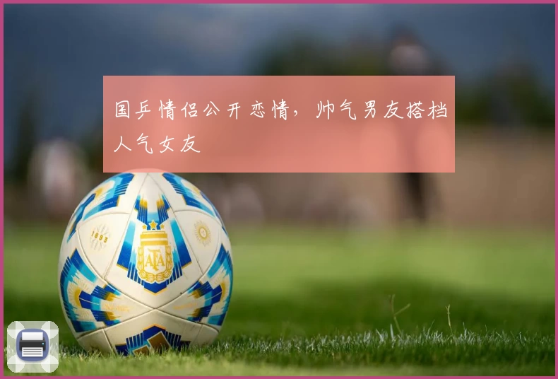 国乒情侣公开恋情，帅气男友搭档人气女友