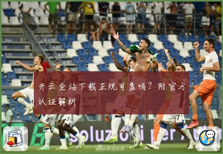开云全站下载正规可靠吗？附官方认证解析