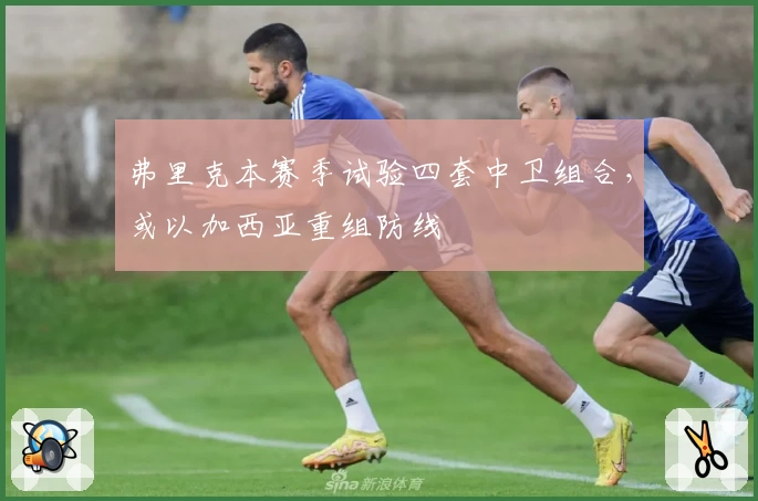 弗里克本赛季试验四套中卫组合,或以加西亚重组防线
