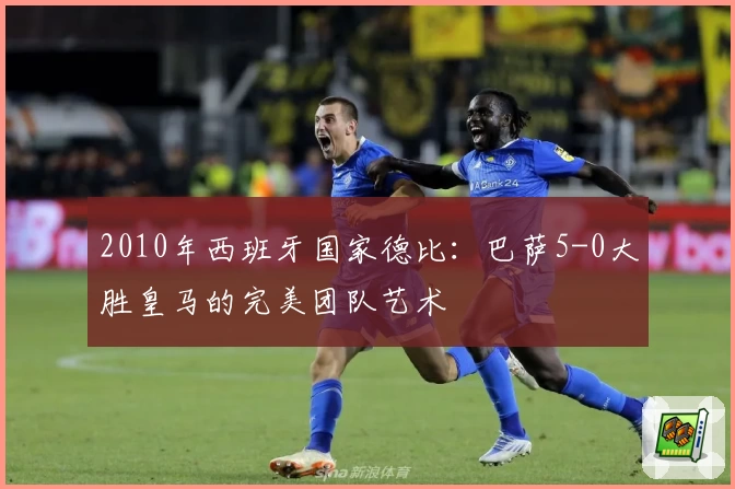 2010年西班牙国家德比：巴萨5-0大胜皇马的完美团队艺术