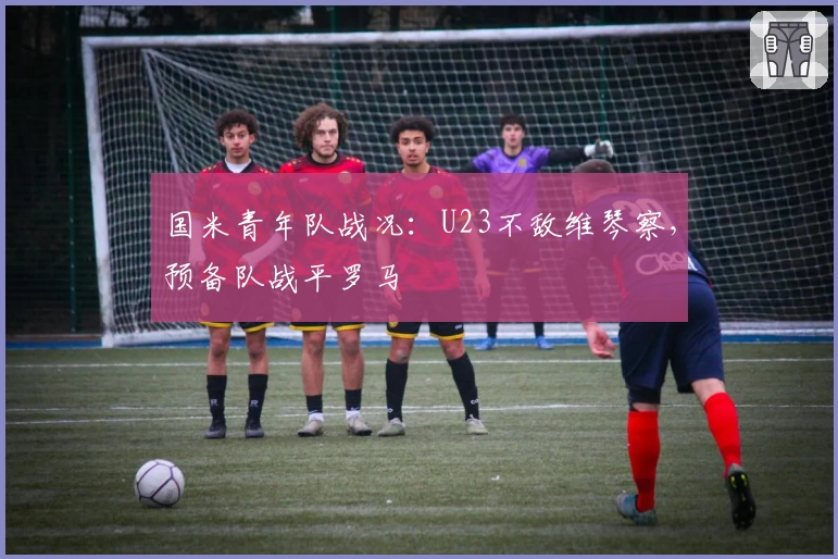 国米青年队战况：U23不敌维琴察，预备队战平罗马