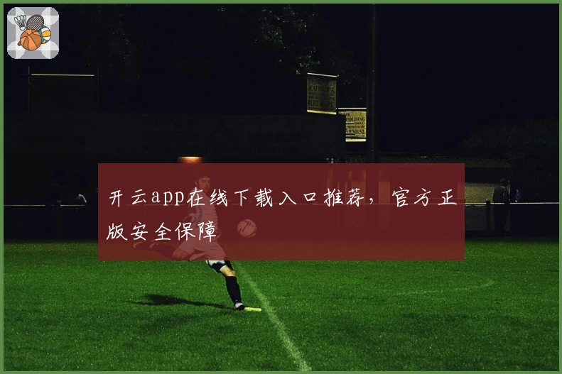 开云app在线下载入口推荐，官方正版安全保障