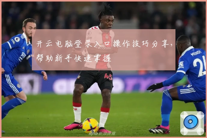 开云电脑登录入口操作技巧分享，帮助新手快速掌握