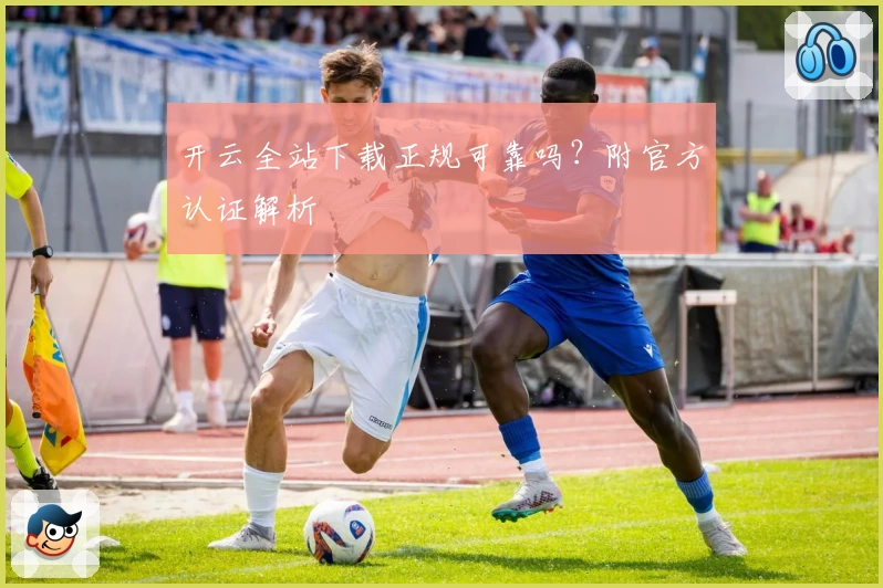 开云全站下载正规可靠吗？附官方认证解析