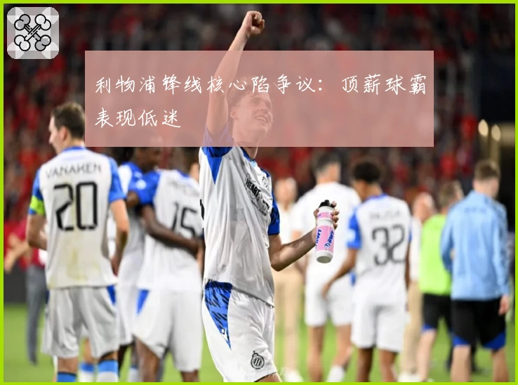 利物浦锋线核心陷争议：顶薪球霸表现低迷