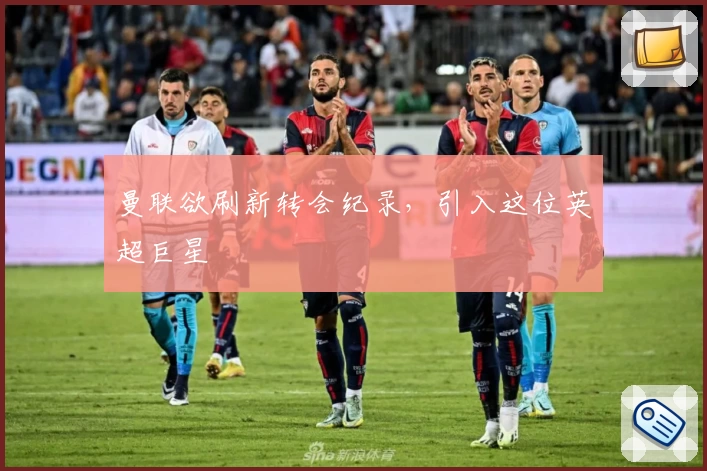 曼联欲刷新转会纪录，引入这位英超巨星