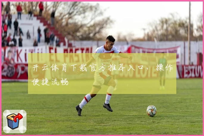 开云体育下载官方推荐入口，操作便捷流畅