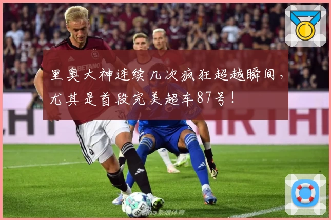 里奥大神连续几次疯狂超越瞬间，尤其是首段完美超车87号！