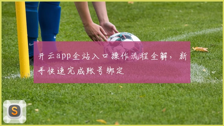 开云app全站入口操作流程全解，新手快速完成账号绑定