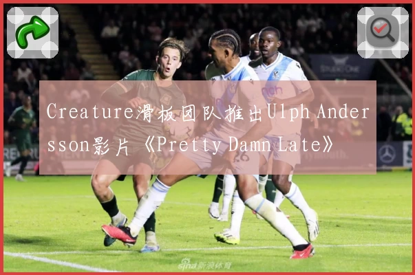 Creature滑板团队推出Ulph Andersson影片《Pretty Damn Late》