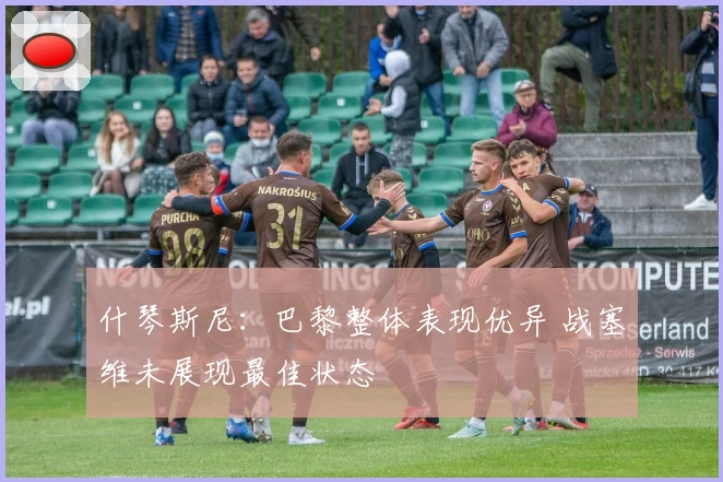 什琴斯尼:巴黎整体表现优异 战塞维未展现最佳状态