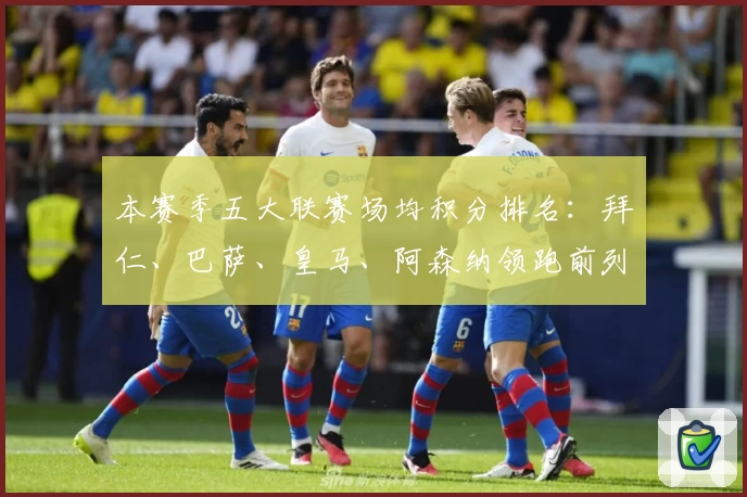 本赛季五大联赛场均积分排名：拜仁、巴萨、皇马、阿森纳领跑前列