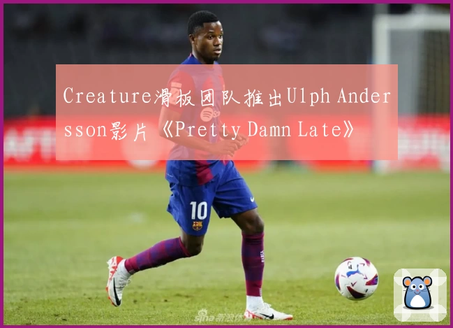 Creature滑板团队推出Ulph Andersson影片《Pretty Damn Late》