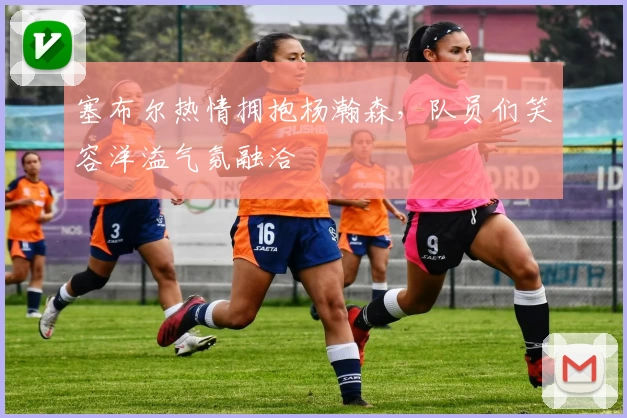 塞布尔热情拥抱杨瀚森,队员们笑容洋溢气氛融洽